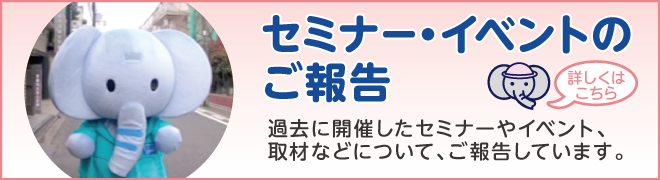 セミナー・イベントのご報告:過去に開催したセミナーやイベント、取材などについて、ご報告しています。